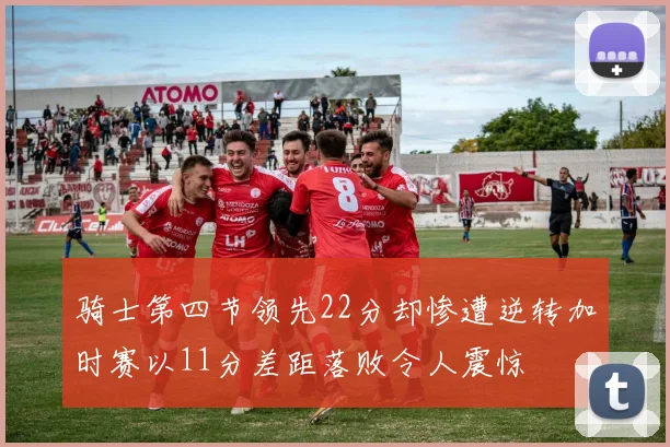 骑士第四节领先22分却惨遭逆转加时赛以11分差距落败令人震惊