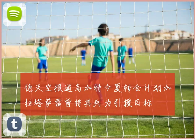 德天空报道乌加特今夏转会计划加拉塔萨雷曾将其列为引援目标