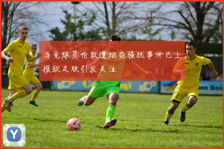 马竞球员伦敦遭烟花骚扰事件已上报欧足联引发关注