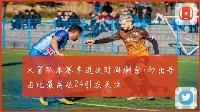 火箭队本赛季进攻时间剩余7秒出手占比最高达24引发关注
