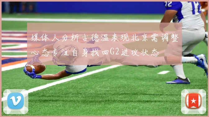 媒体人分析古德温表现北京需调整心态专注自身找回G2进攻状态