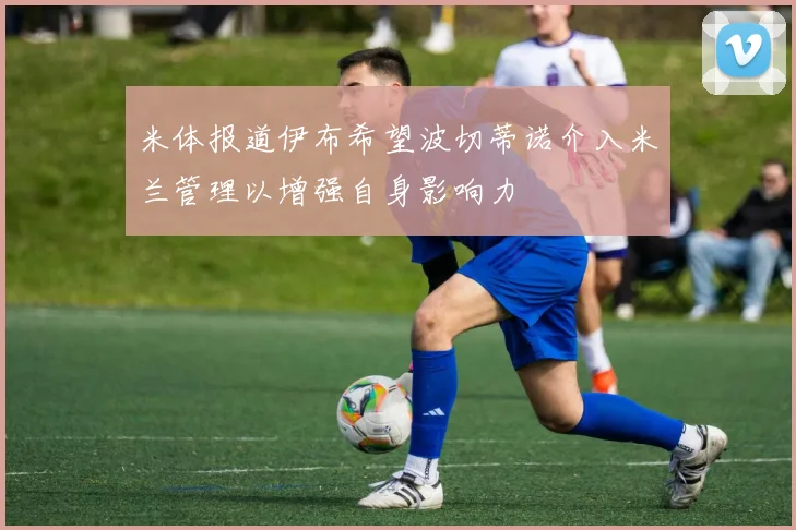 米体报道伊布希望波切蒂诺介入米兰管理以增强自身影响力