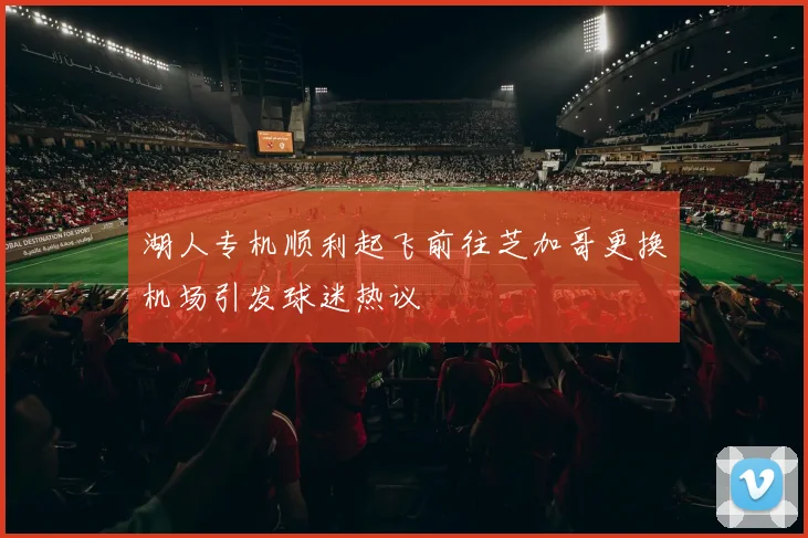 湖人专机顺利起飞前往芝加哥更换机场引发球迷热议