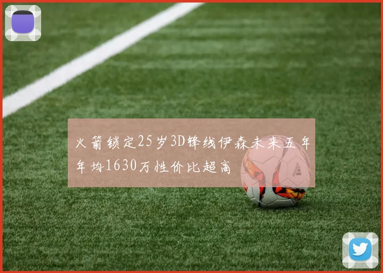 火箭锁定25岁3D锋线伊森未来五年年均1630万性价比超高