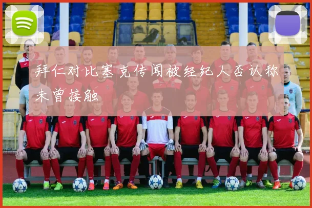 拜仁对比塞克传闻被经纪人否认称未曾接触