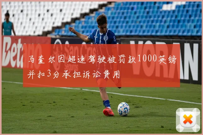 马奎尔因超速驾驶被罚款1000英镑并扣3分承担诉讼费用