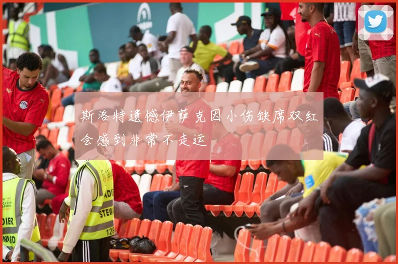 斯洛特遗憾伊萨克因小伤缺席双红会感到非常不走运