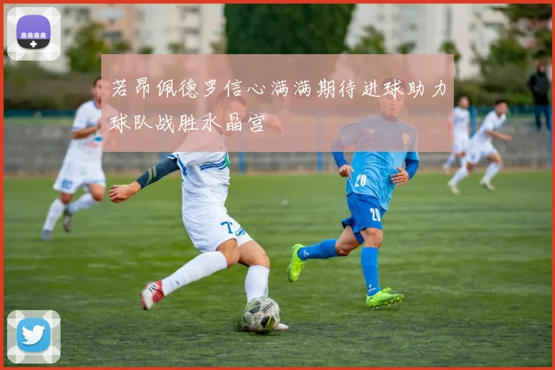 若昂佩德罗信心满满期待进球助力球队战胜水晶宫