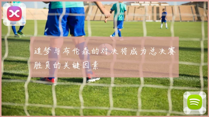 追梦与布伦森的对决将成为总决赛胜负的关键因素
